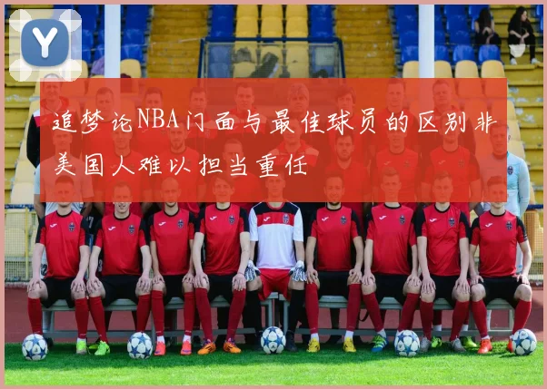 追梦论NBA门面与最佳球员的区别非美国人难以担当重任