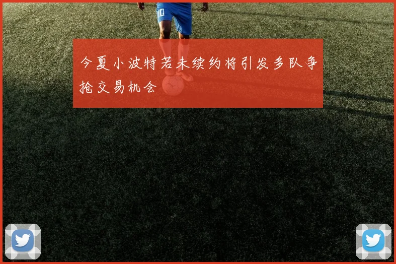 今夏小波特若未续约将引发多队争抢交易机会