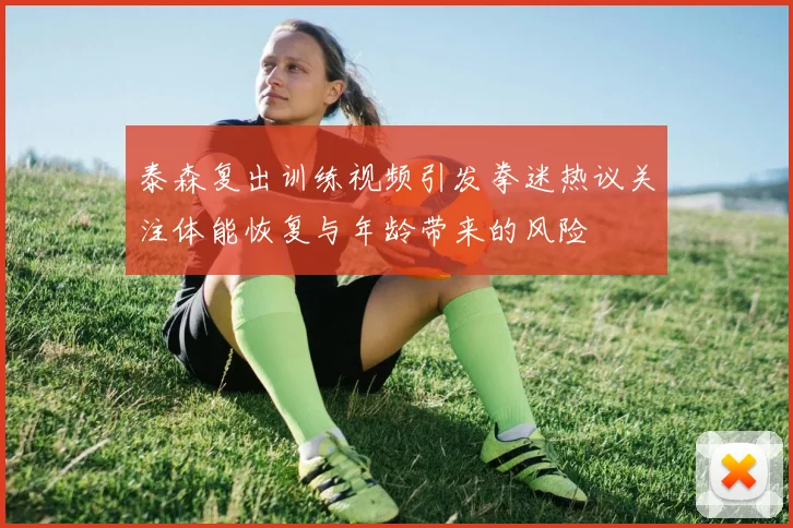 泰森复出训练视频引发拳迷热议关注体能恢复与年龄带来的风险