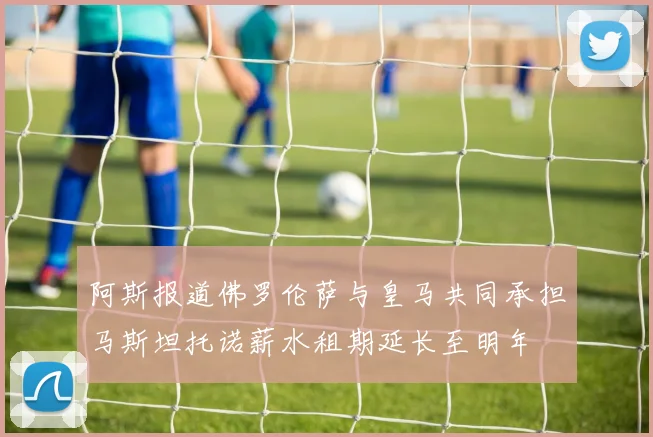 阿斯报道佛罗伦萨与皇马共同承担马斯坦托诺薪水租期延长至明年