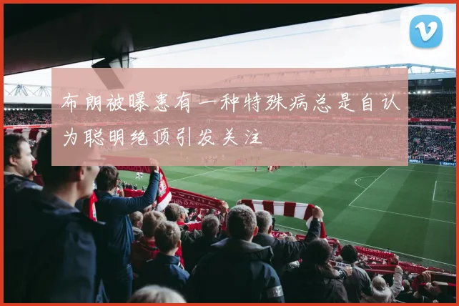 布朗被曝患有一种特殊病总是自认为聪明绝顶引发关注