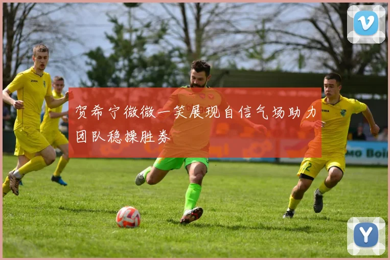 贺希宁微微一笑展现自信气场助力团队稳操胜券
