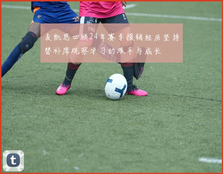 麦凯恩回顾24年赛季报销经历坚持替补席观察学习的艰辛与成长