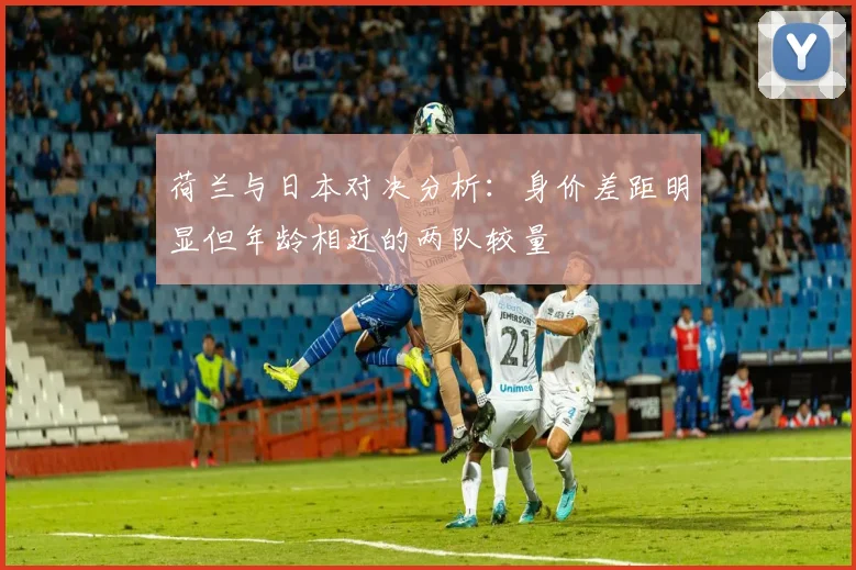 荷兰与日本对决分析：身价差距明显但年龄相近的两队较量