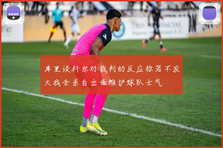 库里谈科尔对裁判的反应称若不发火我会亲自出面维护球队士气