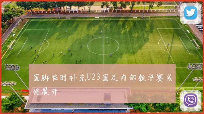 国脚临时补充U23国足内部教学赛或将展开