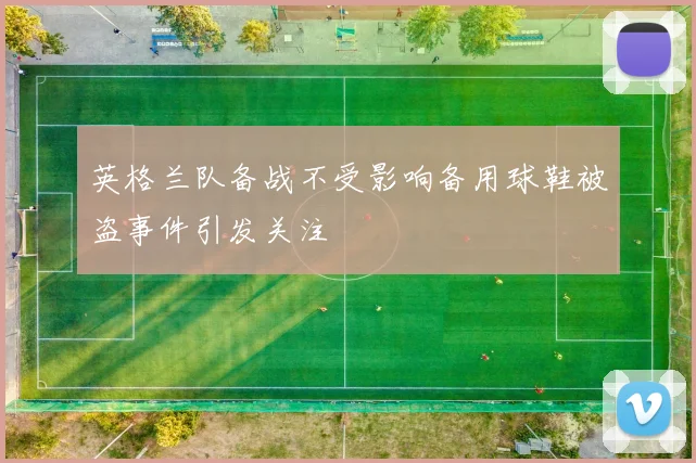 英格兰队备战不受影响备用球鞋被盗事件引发关注
