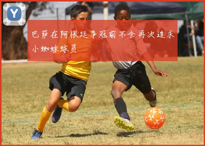 巴萨在阿根廷争冠前不会再次追求小蜘蛛球员