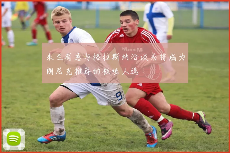 米兰有意与格拉斯纳洽谈或将成为朗尼克推荐的教练人选