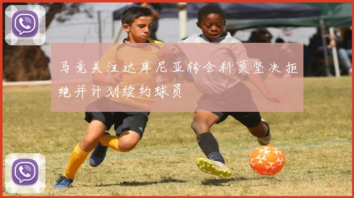 马竞关注达库尼亚转会科莫坚决拒绝并计划续约球员
