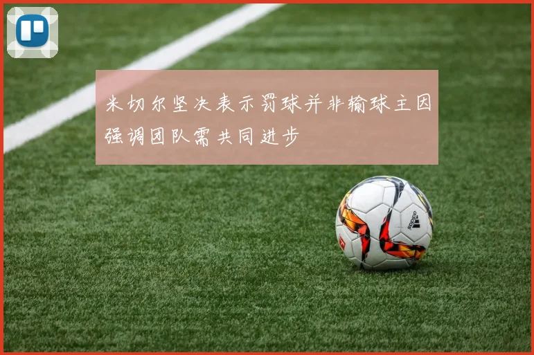 米切尔坚决表示罚球并非输球主因强调团队需共同进步
