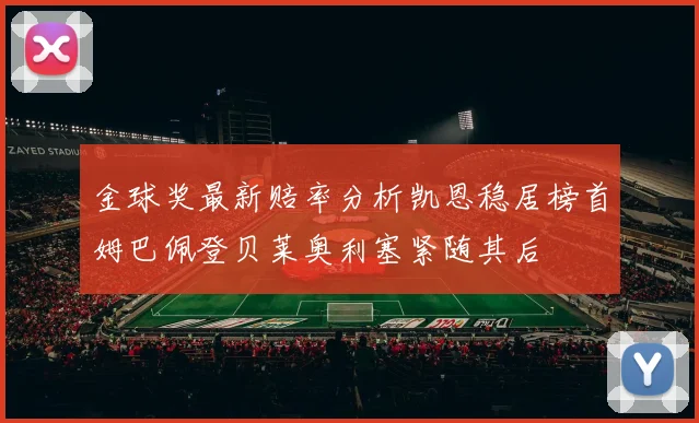 金球奖最新赔率分析凯恩稳居榜首姆巴佩登贝莱奥利塞紧随其后