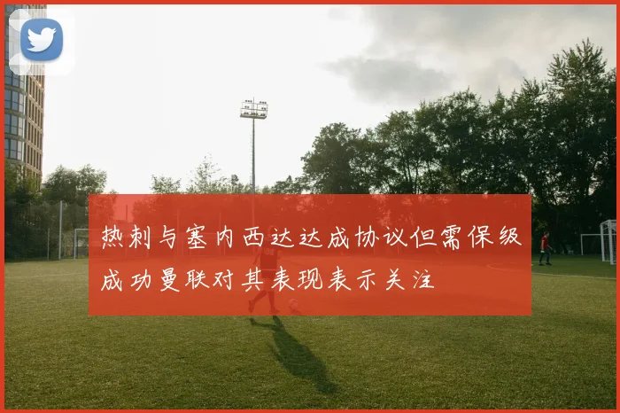热刺与塞内西达达成协议但需保级成功曼联对其表现表示关注