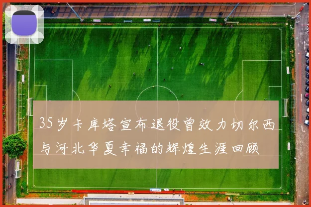 35岁卡库塔宣布退役曾效力切尔西与河北华夏幸福的辉煌生涯回顾