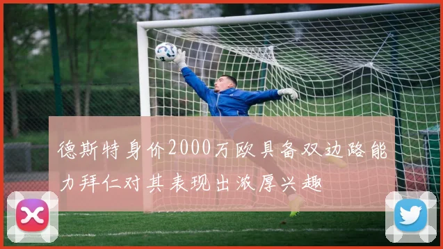德斯特身价2000万欧具备双边路能力拜仁对其表现出浓厚兴趣