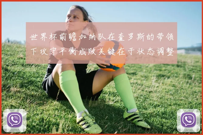 世界杯前瞻加纳队在奎罗斯的带领下攻守平衡成败关键在于状态调整