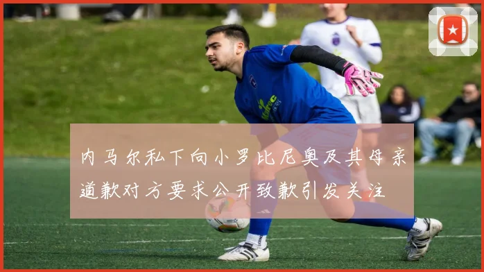 内马尔私下向小罗比尼奥及其母亲道歉对方要求公开致歉引发关注