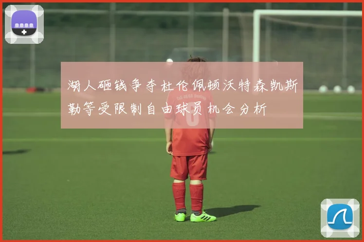 湖人砸钱争夺杜伦佩顿沃特森凯斯勒等受限制自由球员机会分析