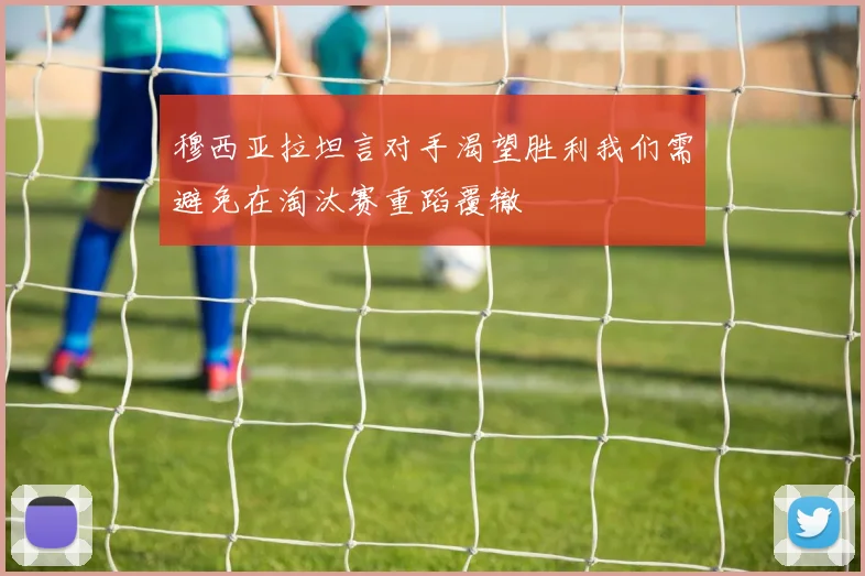 穆西亚拉坦言对手渴望胜利我们需避免在淘汰赛重蹈覆辙