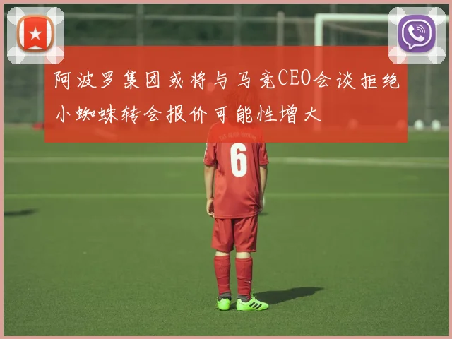 阿波罗集团或将与马竞CEO会谈拒绝小蜘蛛转会报价可能性增大