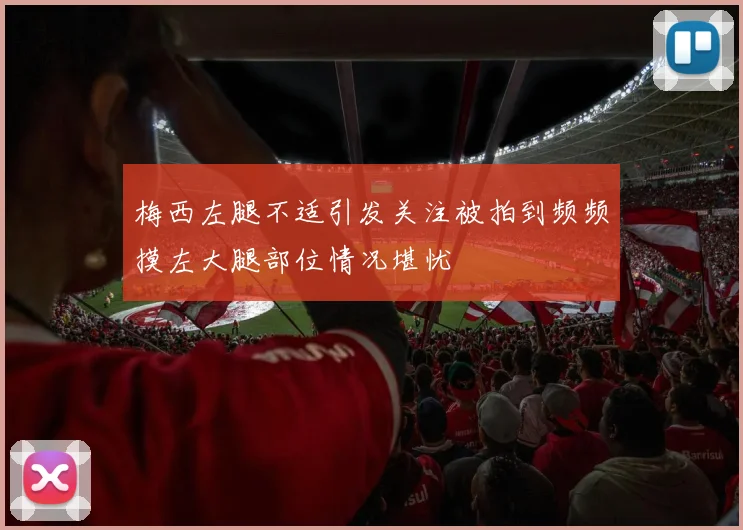 梅西左腿不适引发关注被拍到频频摸左大腿部位情况堪忧