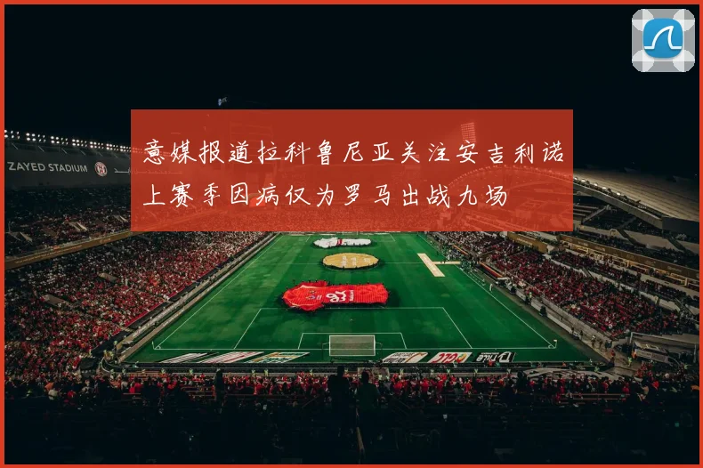 意媒报道拉科鲁尼亚关注安吉利诺上赛季因病仅为罗马出战九场