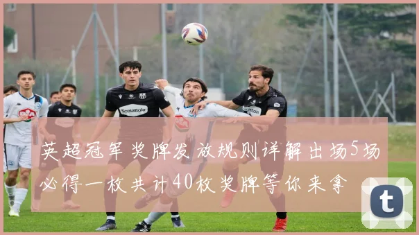 英超冠军奖牌发放规则详解出场5场必得一枚共计40枚奖牌等你来拿