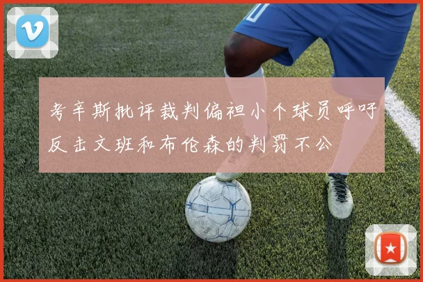 考辛斯批评裁判偏袒小个球员呼吁反击文班和布伦森的判罚不公