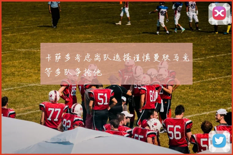 卡萨多考虑离队选择谨慎曼联马竞等多队争抢他