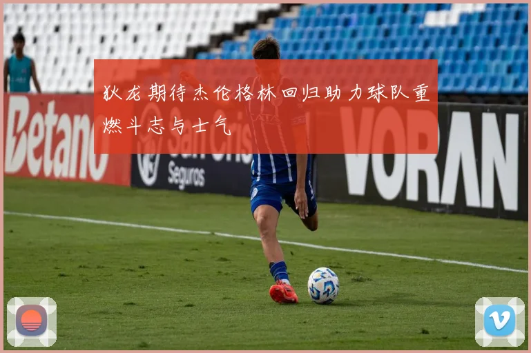 狄龙期待杰伦格林回归助力球队重燃斗志与士气