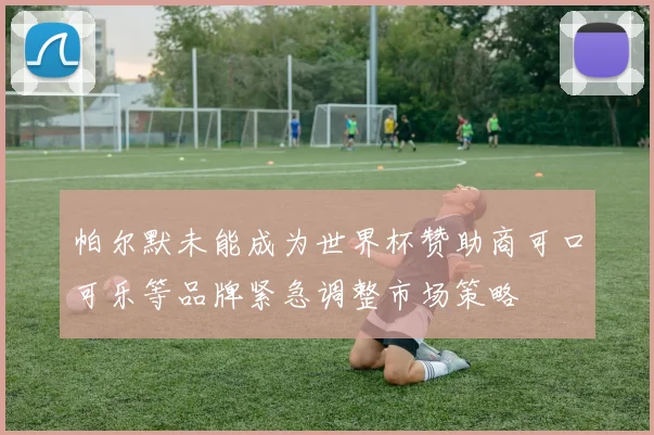 帕尔默未能成为世界杯赞助商可口可乐等品牌紧急调整市场策略