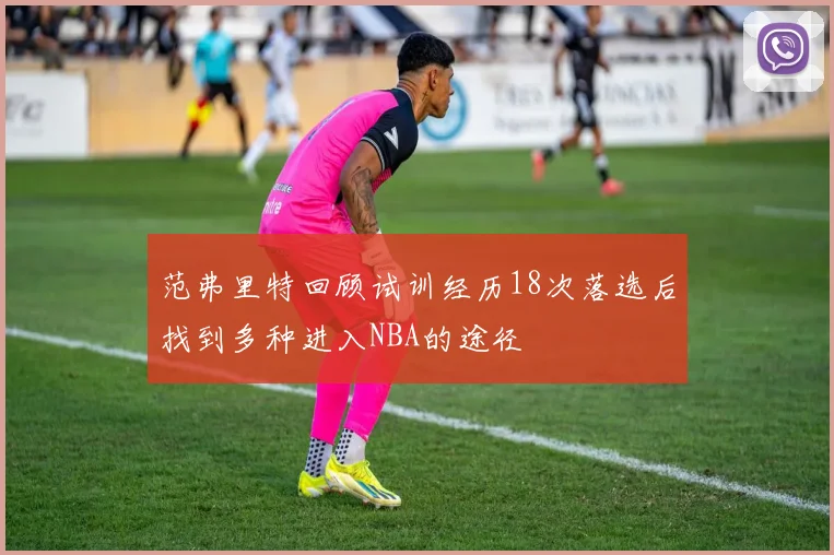 范弗里特回顾试训经历18次落选后找到多种进入NBA的途径