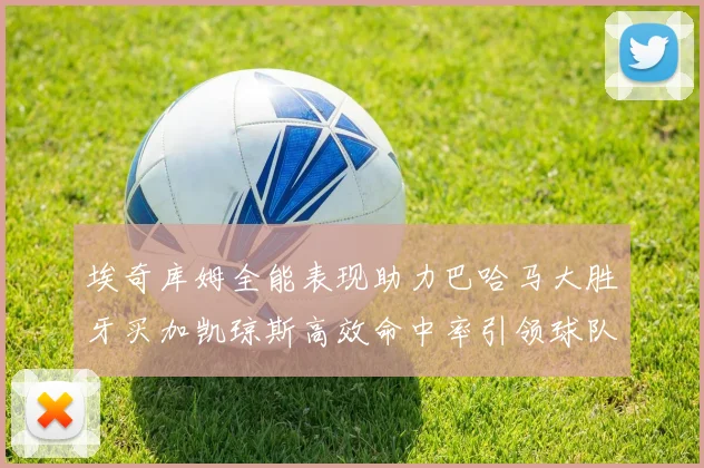 埃奇库姆全能表现助力巴哈马大胜牙买加凯琼斯高效命中率引领球队胜利